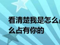 看清楚我是怎么占有你的空间 看清楚我是怎么占有你的 