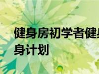 健身房初学者健身计划方案 健身房初学者健身计划 