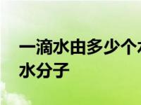 一滴水由多少个水分子组成 一滴水有多少个水分子 