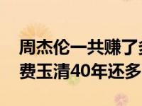 周杰伦一共赚了多少钱 周杰伦一年赚的钱比费玉清40年还多 