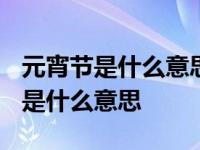 元宵节是什么意思吃元宵是什么意思? 元宵节是什么意思 