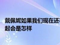 戴佩妮如果我们现在还在一起会是怎样 如果我们现在还在一起会是怎样 