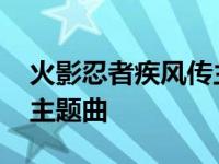 火影忍者疾风传主题曲大全 火影忍者疾风传主题曲 