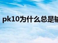 pk10为什么总是输 pk10不管怎么玩都是输 