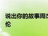 说出你的故事周杰伦2019 说出你的故事周杰伦 