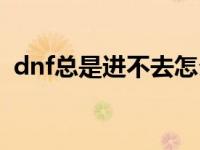 dnf总是进不去怎么办 dnf今天怎么进不去 