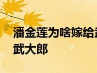 潘金莲为啥嫁给武大郎 潘金莲为什么会嫁给武大郎 