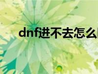 dnf进不去怎么回事 dnf无法进入游戏 