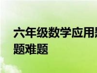 六年级数学应用题难题大全 六年级数学应用题难题 