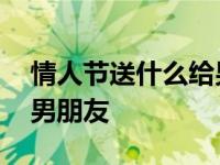 情人节送什么给男朋友合适 情人节送什么给男朋友 