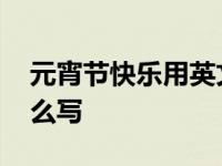 元宵节快乐用英文怎么读 元宵节快乐英文怎么写 