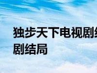 独步天下电视剧结局什么意思 独步天下电视剧结局 