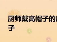 厨师戴高帽子的历史由来 厨师为什么戴高帽子 