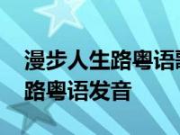 漫步人生路粤语歌曲翻译谐音中文 漫步人生路粤语发音 