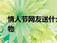 情人节网友送什么东西比较好 网络情人节礼物 