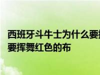 西班牙斗牛士为什么要挥舞红色的布条 西班牙斗牛士为什么要挥舞红色的布 