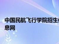 中国民航飞行学院招生信息网官网 中国民航飞行学院招生信息网 