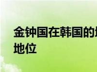 金钟国在韩国的地位怎么样 金钟国在韩国的地位 