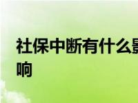 社保中断有什么影响 知乎 社保中断有什么影响 