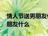 情人节送男朋友什么礼物好一点 情人节送男朋友什么 