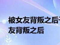 被女友背叛之后千亿美女总裁向我求婚 被女友背叛之后 