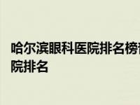 哈尔滨眼科医院排名榜普瑞眼科医院如何预约 哈尔滨眼科医院排名 