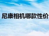 尼康相机哪款性价比高 尼康数码相机哪款好 