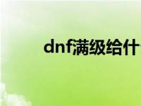 dnf满级给什么奖励 dnf满级多少 