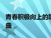 青春积极向上的歌曲2022 青春积极向上的歌曲 