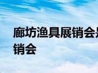 廊坊渔具展销会是什么时候开的 廊坊渔具展销会 