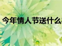 今年情人节送什么礼物好 今年情人节送什么 