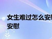 女生难过怎么安慰高情商回复 女生难过怎么安慰 