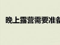 晚上露营需要准备什么 野营需要准备什么 