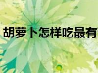 胡萝卜怎样吃最有营养 胡萝卜怎么吃有营养 