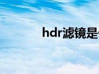 hdr滤镜是什么意思 hdr滤镜 