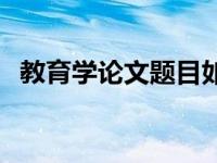 教育学论文题目如何拟定 教育学论文题目 