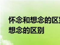 怀念和想念的区别与他们两个的意思 怀念和想念的区别 