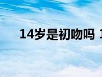 14岁是初吻吗 14岁孩子舌吻算初吻吗 