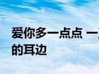 爱你多一点点 一直就在你的耳边 一直就在你的耳边 