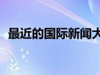 最近的国际新闻大事10条 国内外重大新闻 