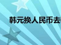 韩元换人民币去哪个银行 韩元换人民币 