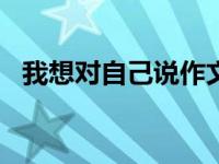 我想对自己说作文600字 想对自己说的话 