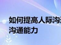 如何提高人际沟通能力800字 如何提高人际沟通能力 