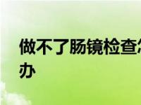 做不了肠镜检查怎么办 做不了肠镜的人怎么办 