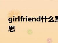 girlfriend什么意思懂吗? girlfriend什么意思 