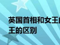 英国首相和女王的区别是什么 英国首相和女王的区别 