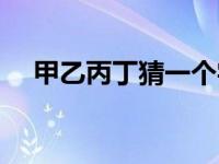 甲乙丙丁猜一个字 甲乙丙丁哪个字最酷 