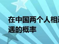 在中国两个人相遇的概率是 在中国两个人相遇的概率 