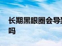 长期黑眼圈会导致什么病 长期黑眼圈能消除吗 