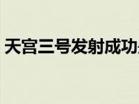 天宫三号发射成功是几年几月几日 天宫三号 